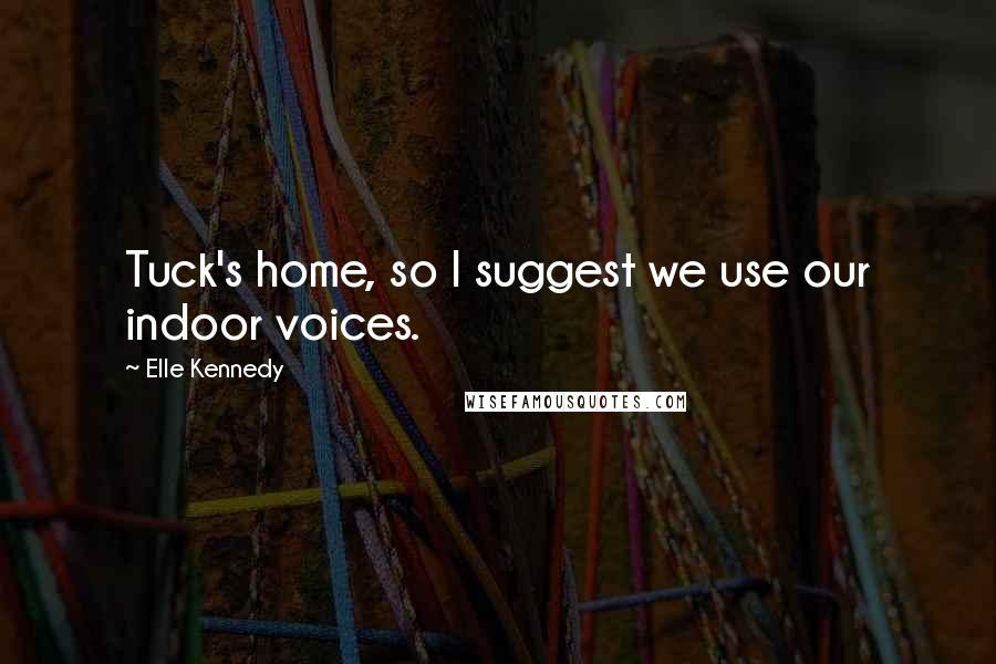 Elle Kennedy Quotes: Tuck's home, so I suggest we use our indoor voices.