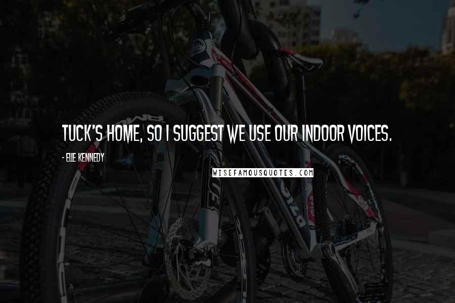 Elle Kennedy Quotes: Tuck's home, so I suggest we use our indoor voices.