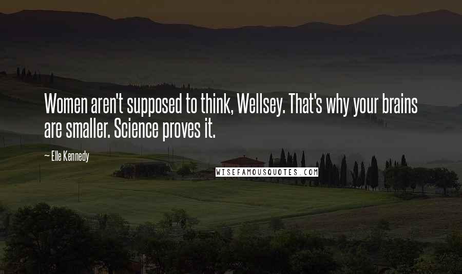 Elle Kennedy Quotes: Women aren't supposed to think, Wellsey. That's why your brains are smaller. Science proves it.