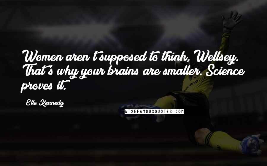 Elle Kennedy Quotes: Women aren't supposed to think, Wellsey. That's why your brains are smaller. Science proves it.