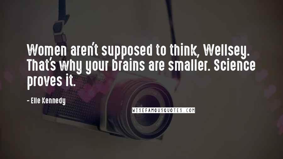 Elle Kennedy Quotes: Women aren't supposed to think, Wellsey. That's why your brains are smaller. Science proves it.