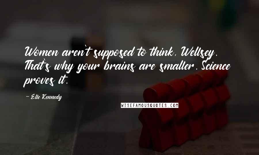 Elle Kennedy Quotes: Women aren't supposed to think, Wellsey. That's why your brains are smaller. Science proves it.