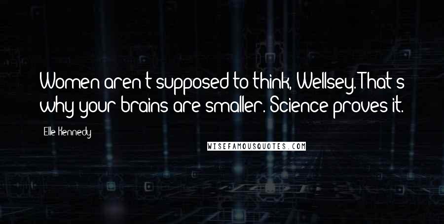 Elle Kennedy Quotes: Women aren't supposed to think, Wellsey. That's why your brains are smaller. Science proves it.