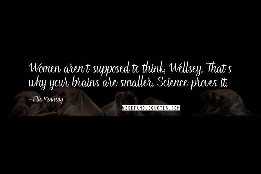 Elle Kennedy Quotes: Women aren't supposed to think, Wellsey. That's why your brains are smaller. Science proves it.