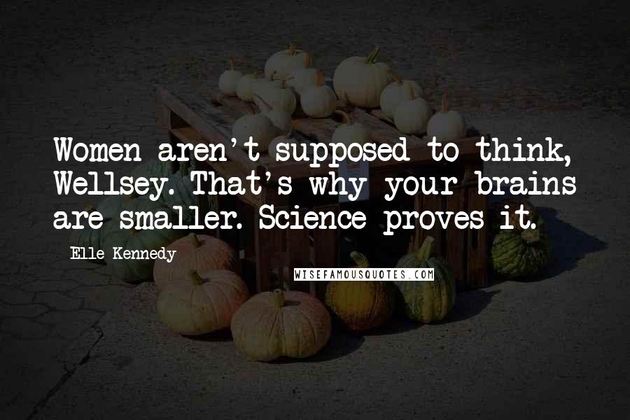Elle Kennedy Quotes: Women aren't supposed to think, Wellsey. That's why your brains are smaller. Science proves it.