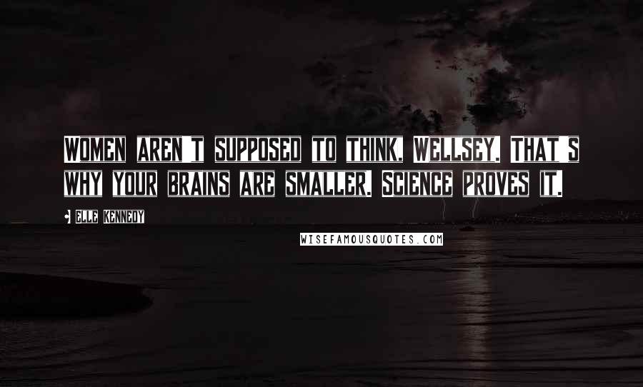 Elle Kennedy Quotes: Women aren't supposed to think, Wellsey. That's why your brains are smaller. Science proves it.