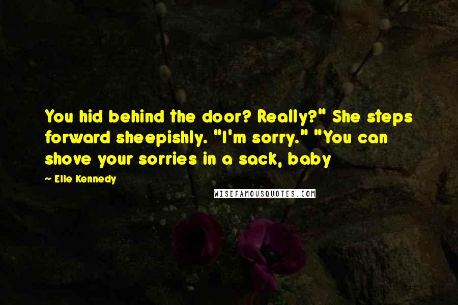 Elle Kennedy Quotes: You hid behind the door? Really?" She steps forward sheepishly. "I'm sorry." "You can shove your sorries in a sack, baby