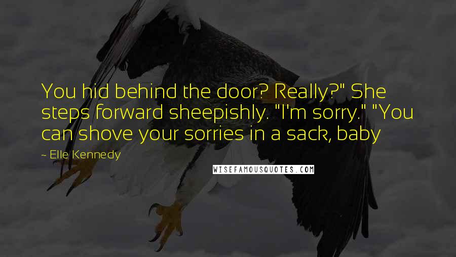Elle Kennedy Quotes: You hid behind the door? Really?" She steps forward sheepishly. "I'm sorry." "You can shove your sorries in a sack, baby
