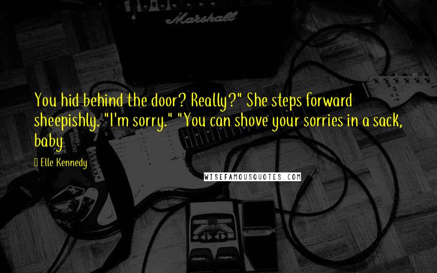 Elle Kennedy Quotes: You hid behind the door? Really?" She steps forward sheepishly. "I'm sorry." "You can shove your sorries in a sack, baby