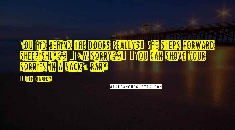 Elle Kennedy Quotes: You hid behind the door? Really?" She steps forward sheepishly. "I'm sorry." "You can shove your sorries in a sack, baby