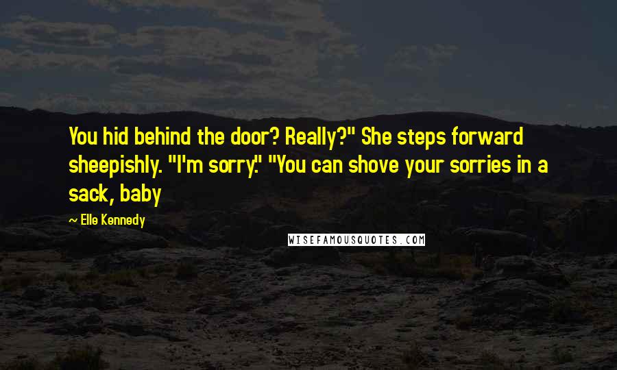 Elle Kennedy Quotes: You hid behind the door? Really?" She steps forward sheepishly. "I'm sorry." "You can shove your sorries in a sack, baby