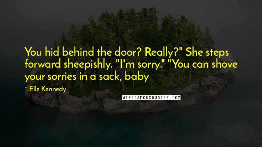 Elle Kennedy Quotes: You hid behind the door? Really?" She steps forward sheepishly. "I'm sorry." "You can shove your sorries in a sack, baby