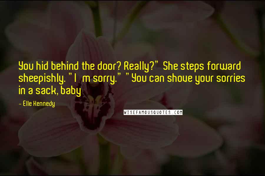 Elle Kennedy Quotes: You hid behind the door? Really?" She steps forward sheepishly. "I'm sorry." "You can shove your sorries in a sack, baby