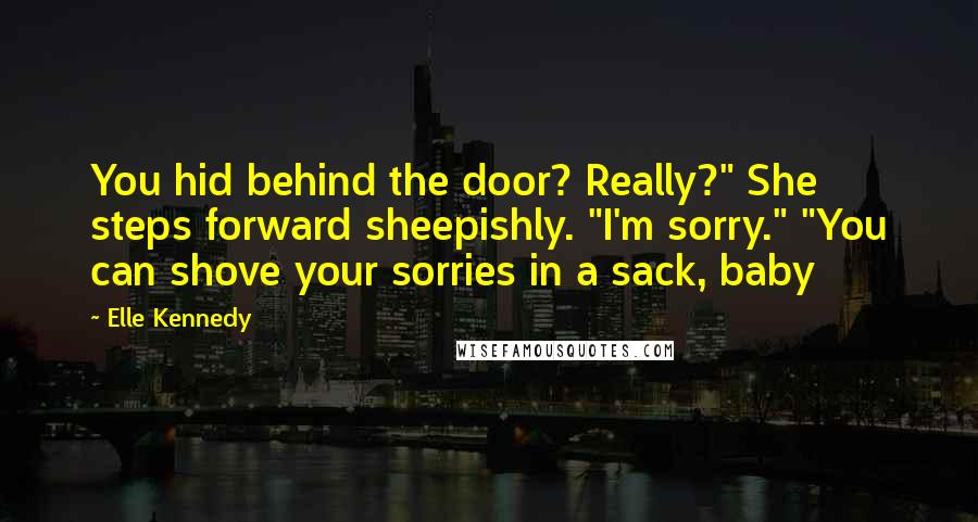 Elle Kennedy Quotes: You hid behind the door? Really?" She steps forward sheepishly. "I'm sorry." "You can shove your sorries in a sack, baby
