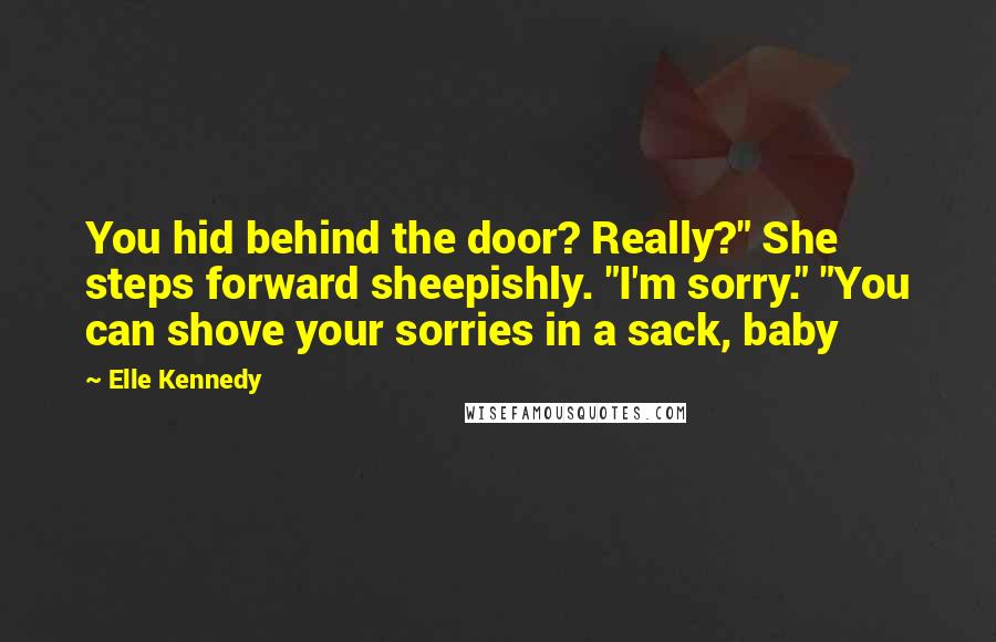 Elle Kennedy Quotes: You hid behind the door? Really?" She steps forward sheepishly. "I'm sorry." "You can shove your sorries in a sack, baby
