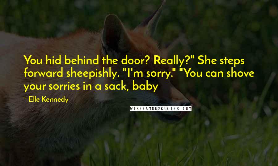 Elle Kennedy Quotes: You hid behind the door? Really?" She steps forward sheepishly. "I'm sorry." "You can shove your sorries in a sack, baby