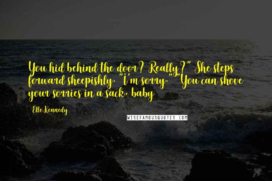 Elle Kennedy Quotes: You hid behind the door? Really?" She steps forward sheepishly. "I'm sorry." "You can shove your sorries in a sack, baby