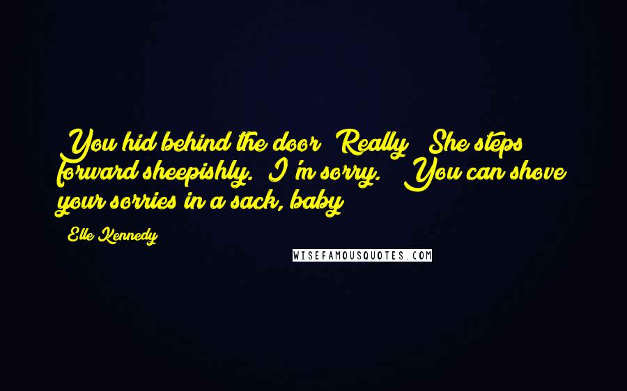 Elle Kennedy Quotes: You hid behind the door? Really?" She steps forward sheepishly. "I'm sorry." "You can shove your sorries in a sack, baby