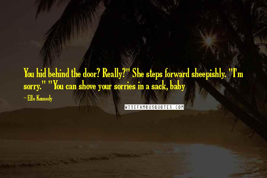 Elle Kennedy Quotes: You hid behind the door? Really?" She steps forward sheepishly. "I'm sorry." "You can shove your sorries in a sack, baby