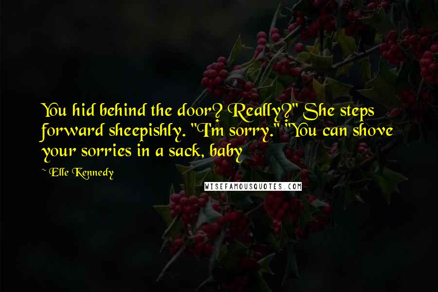Elle Kennedy Quotes: You hid behind the door? Really?" She steps forward sheepishly. "I'm sorry." "You can shove your sorries in a sack, baby