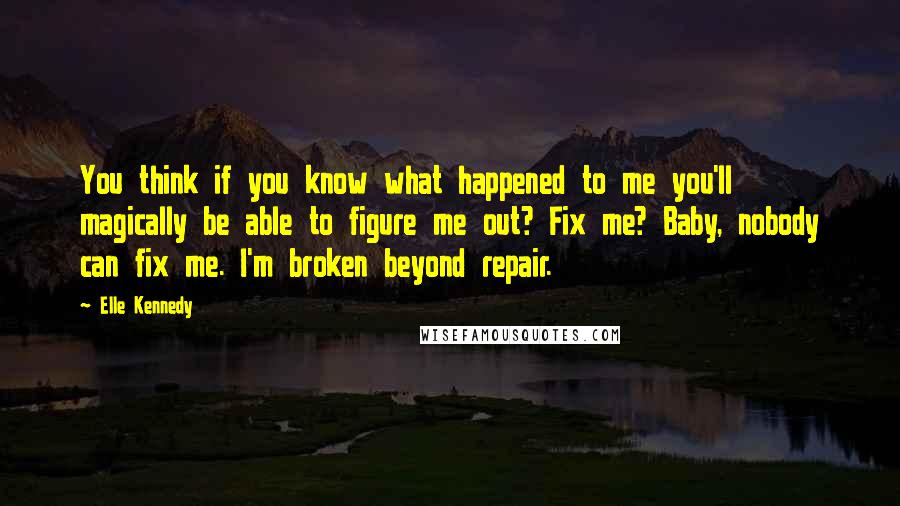 Elle Kennedy Quotes: You think if you know what happened to me you'll magically be able to figure me out? Fix me? Baby, nobody can fix me. I'm broken beyond repair.