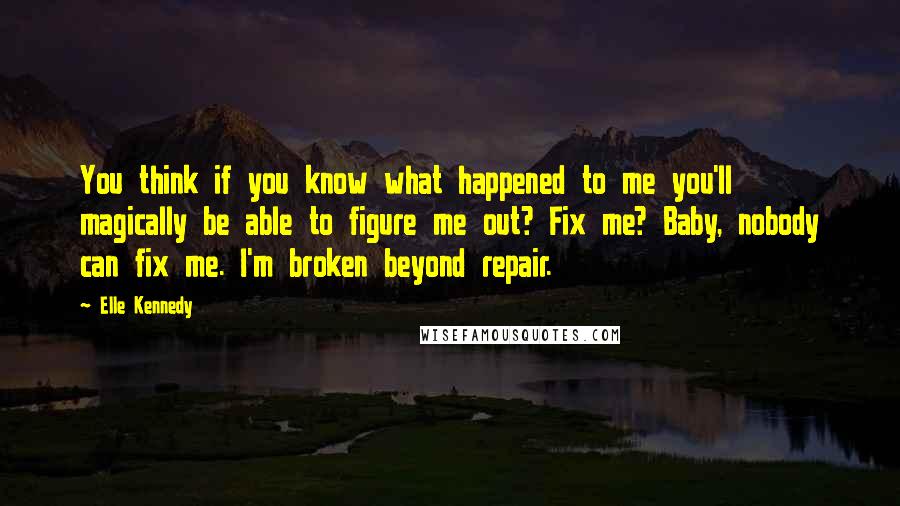 Elle Kennedy Quotes: You think if you know what happened to me you'll magically be able to figure me out? Fix me? Baby, nobody can fix me. I'm broken beyond repair.