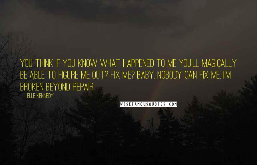 Elle Kennedy Quotes: You think if you know what happened to me you'll magically be able to figure me out? Fix me? Baby, nobody can fix me. I'm broken beyond repair.