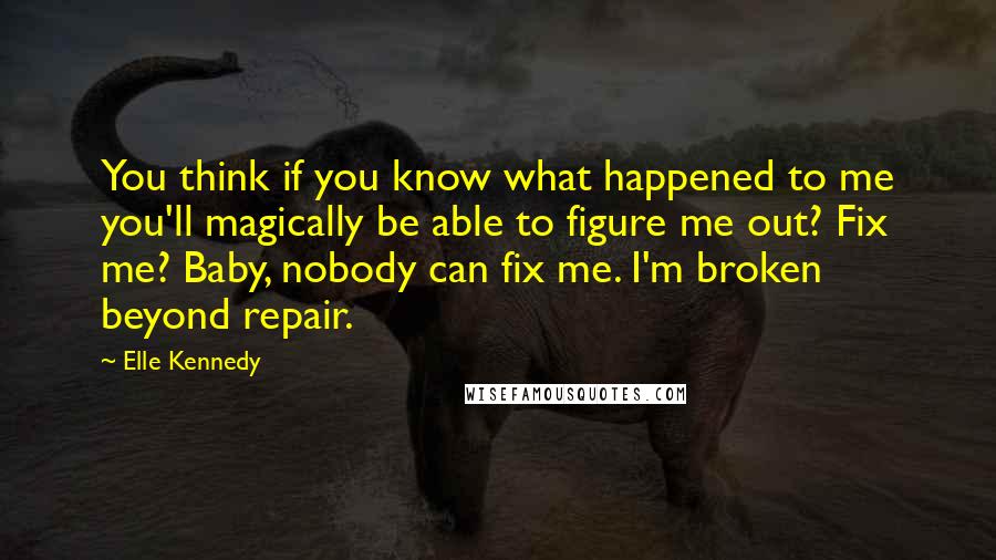 Elle Kennedy Quotes: You think if you know what happened to me you'll magically be able to figure me out? Fix me? Baby, nobody can fix me. I'm broken beyond repair.