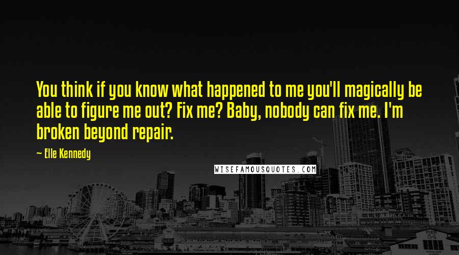 Elle Kennedy Quotes: You think if you know what happened to me you'll magically be able to figure me out? Fix me? Baby, nobody can fix me. I'm broken beyond repair.