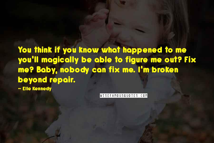 Elle Kennedy Quotes: You think if you know what happened to me you'll magically be able to figure me out? Fix me? Baby, nobody can fix me. I'm broken beyond repair.