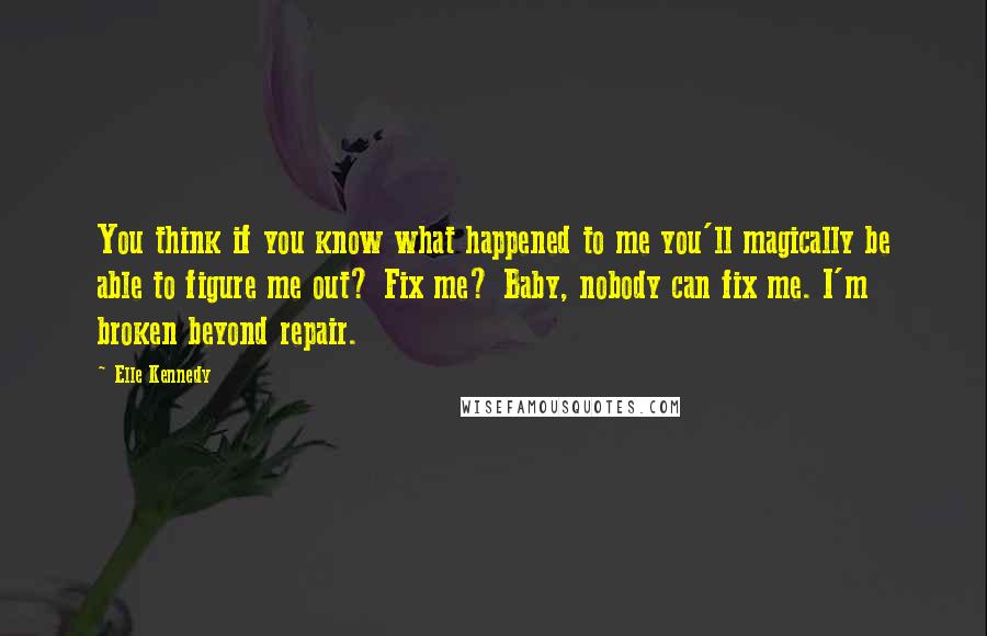 Elle Kennedy Quotes: You think if you know what happened to me you'll magically be able to figure me out? Fix me? Baby, nobody can fix me. I'm broken beyond repair.