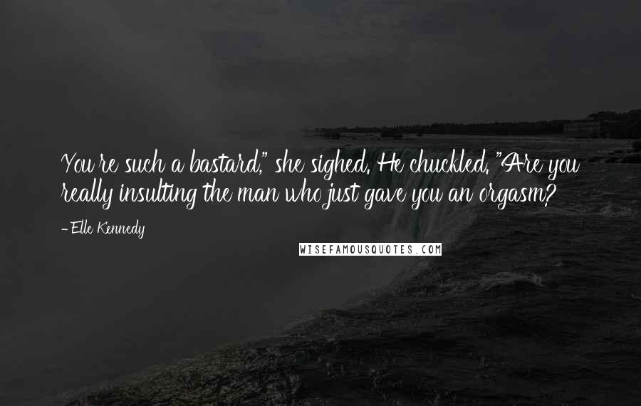 Elle Kennedy Quotes: You're such a bastard," she sighed. He chuckled. "Are you really insulting the man who just gave you an orgasm?