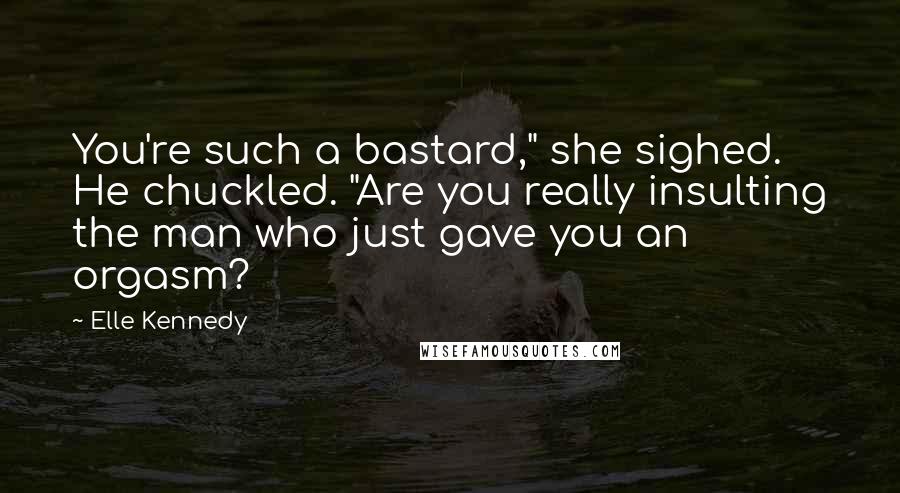 Elle Kennedy Quotes: You're such a bastard," she sighed. He chuckled. "Are you really insulting the man who just gave you an orgasm?