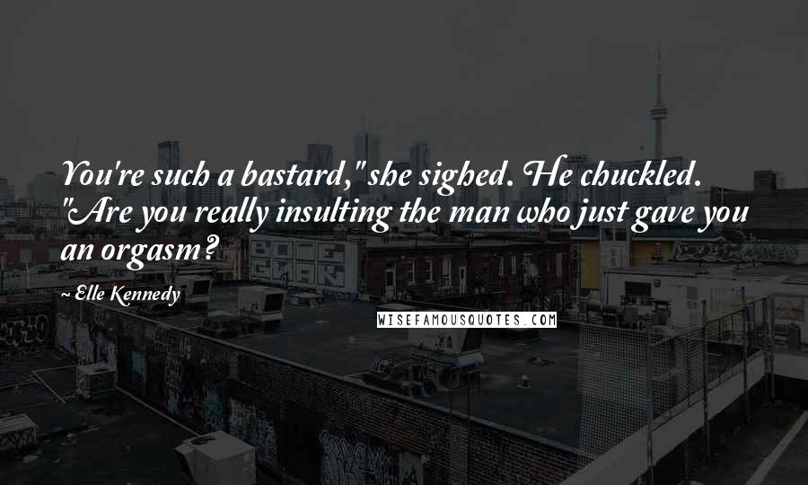 Elle Kennedy Quotes: You're such a bastard," she sighed. He chuckled. "Are you really insulting the man who just gave you an orgasm?