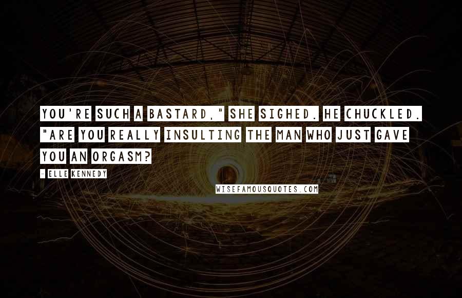 Elle Kennedy Quotes: You're such a bastard," she sighed. He chuckled. "Are you really insulting the man who just gave you an orgasm?