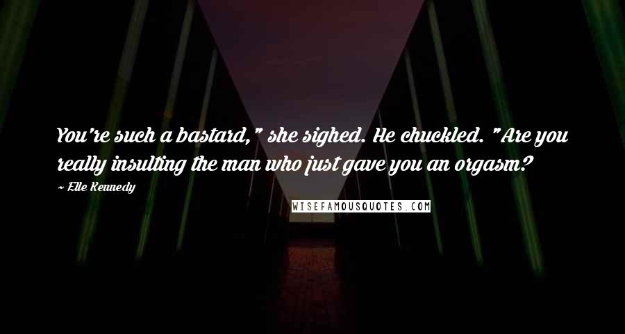 Elle Kennedy Quotes: You're such a bastard," she sighed. He chuckled. "Are you really insulting the man who just gave you an orgasm?