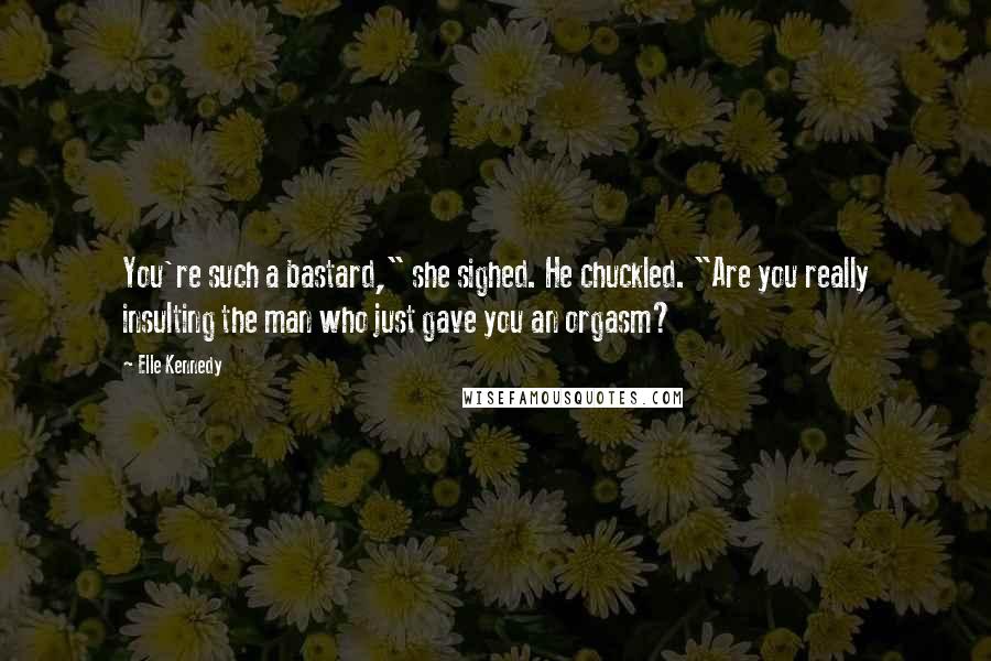 Elle Kennedy Quotes: You're such a bastard," she sighed. He chuckled. "Are you really insulting the man who just gave you an orgasm?