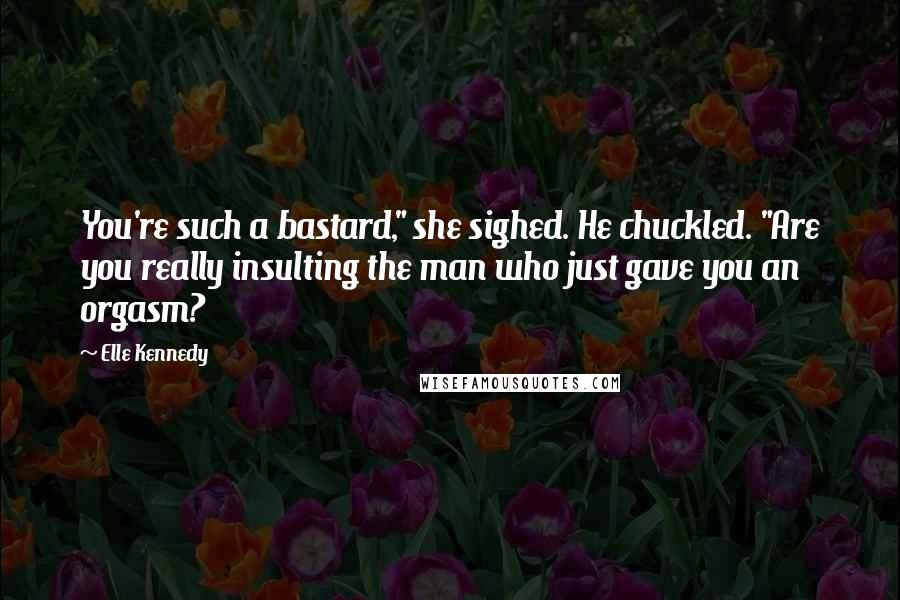 Elle Kennedy Quotes: You're such a bastard," she sighed. He chuckled. "Are you really insulting the man who just gave you an orgasm?