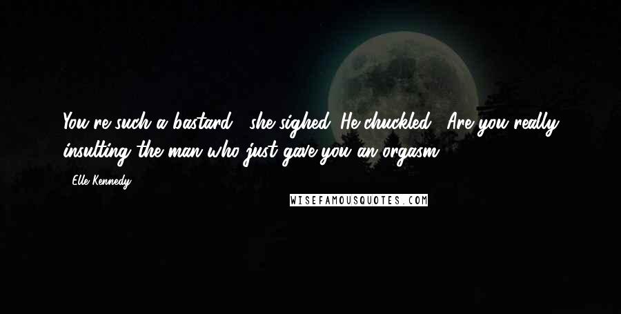 Elle Kennedy Quotes: You're such a bastard," she sighed. He chuckled. "Are you really insulting the man who just gave you an orgasm?