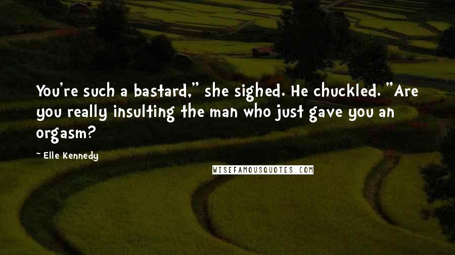 Elle Kennedy Quotes: You're such a bastard," she sighed. He chuckled. "Are you really insulting the man who just gave you an orgasm?