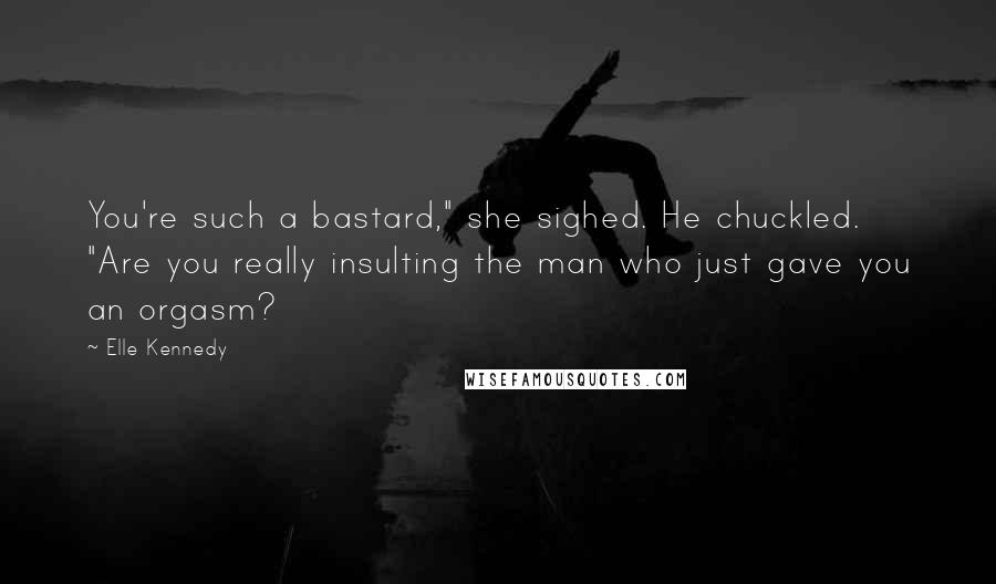 Elle Kennedy Quotes: You're such a bastard," she sighed. He chuckled. "Are you really insulting the man who just gave you an orgasm?