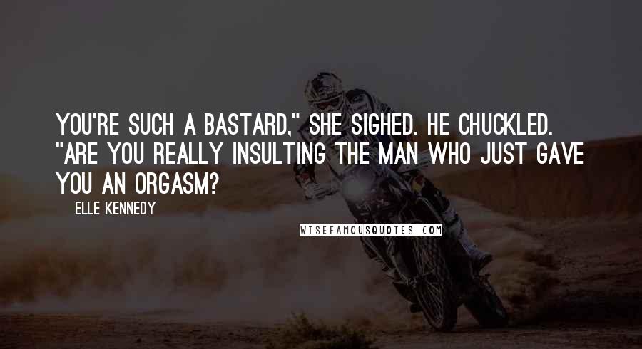 Elle Kennedy Quotes: You're such a bastard," she sighed. He chuckled. "Are you really insulting the man who just gave you an orgasm?