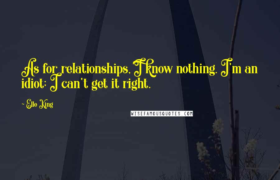 Elle King Quotes: As for relationships, I know nothing. I'm an idiot; I can't get it right.