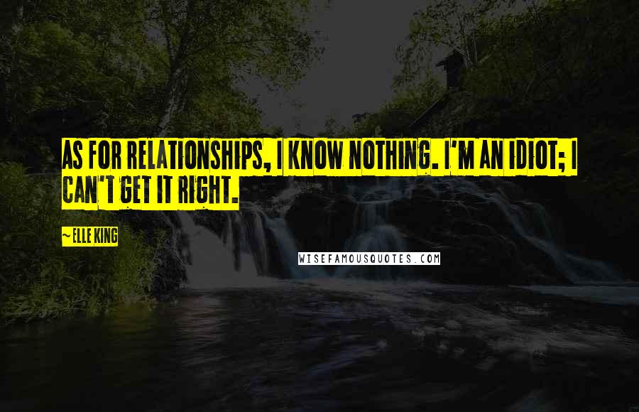 Elle King Quotes: As for relationships, I know nothing. I'm an idiot; I can't get it right.