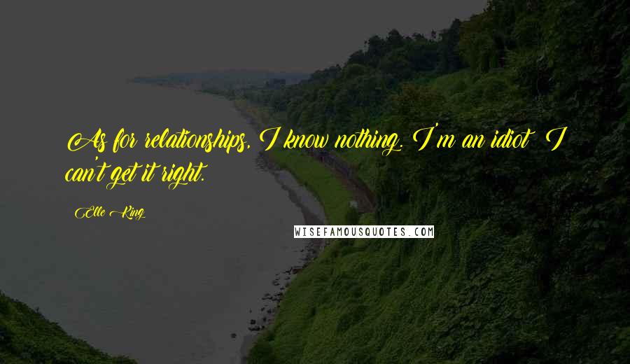 Elle King Quotes: As for relationships, I know nothing. I'm an idiot; I can't get it right.