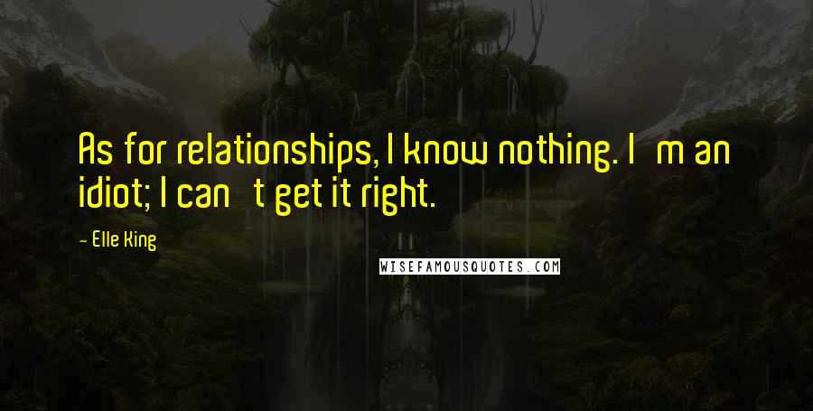 Elle King Quotes: As for relationships, I know nothing. I'm an idiot; I can't get it right.