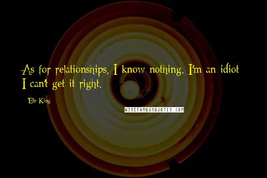 Elle King Quotes: As for relationships, I know nothing. I'm an idiot; I can't get it right.