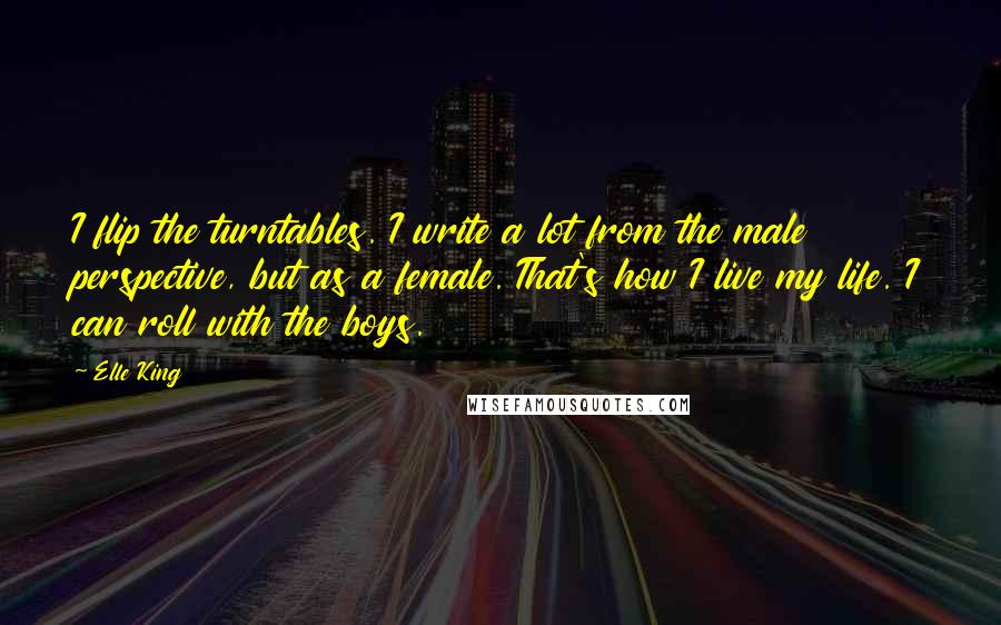 Elle King Quotes: I flip the turntables. I write a lot from the male perspective, but as a female. That's how I live my life. I can roll with the boys.