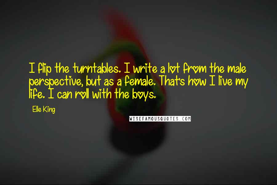 Elle King Quotes: I flip the turntables. I write a lot from the male perspective, but as a female. That's how I live my life. I can roll with the boys.