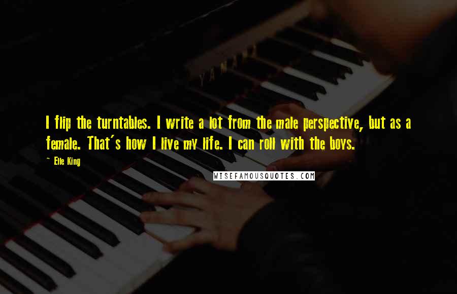 Elle King Quotes: I flip the turntables. I write a lot from the male perspective, but as a female. That's how I live my life. I can roll with the boys.